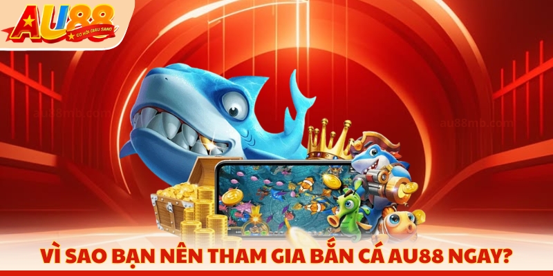 Vì sao bạn nên tham gia bắn cá AU88 ngay?